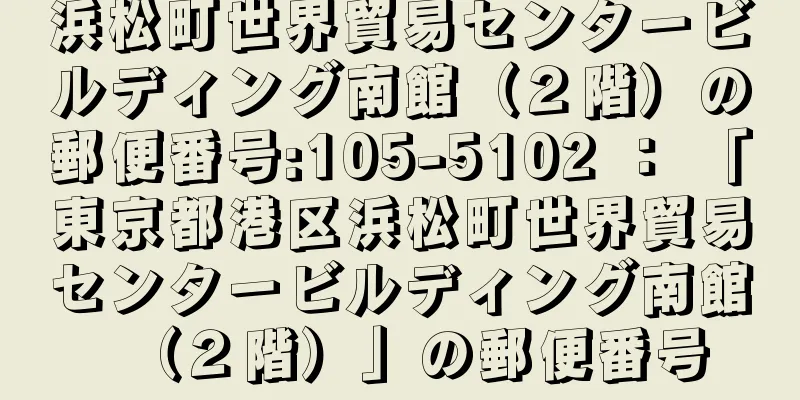 浜松町世界貿易センタービルディング南館（２階）の郵便番号:105-5102 ： 「東京都港区浜松町世界貿易センタービルディング南館（２階）」の郵便番号