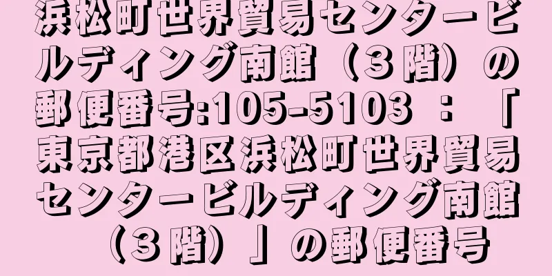 浜松町世界貿易センタービルディング南館（３階）の郵便番号:105-5103 ： 「東京都港区浜松町世界貿易センタービルディング南館（３階）」の郵便番号