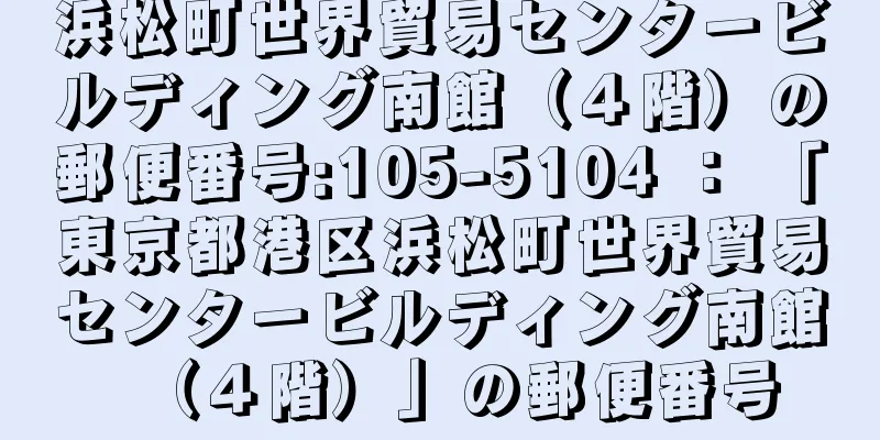 浜松町世界貿易センタービルディング南館（４階）の郵便番号:105-5104 ： 「東京都港区浜松町世界貿易センタービルディング南館（４階）」の郵便番号