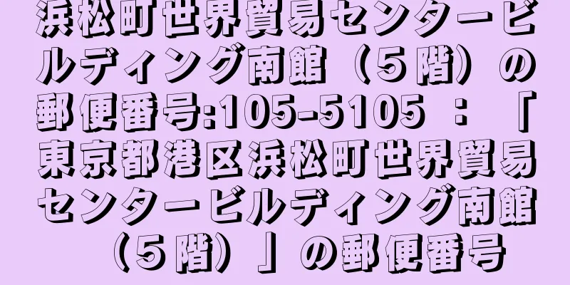 浜松町世界貿易センタービルディング南館（５階）の郵便番号:105-5105 ： 「東京都港区浜松町世界貿易センタービルディング南館（５階）」の郵便番号