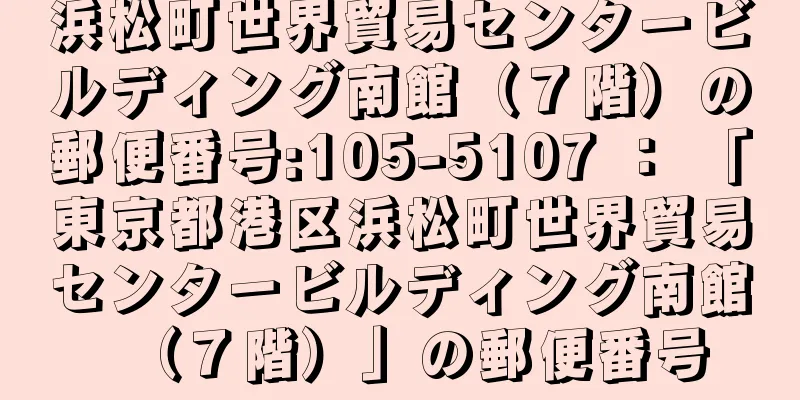 浜松町世界貿易センタービルディング南館（７階）の郵便番号:105-5107 ： 「東京都港区浜松町世界貿易センタービルディング南館（７階）」の郵便番号