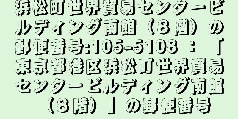 浜松町世界貿易センタービルディング南館（８階）の郵便番号:105-5108 ： 「東京都港区浜松町世界貿易センタービルディング南館（８階）」の郵便番号