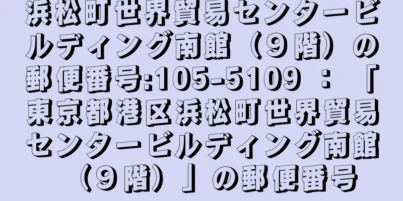 浜松町世界貿易センタービルディング南館（９階）の郵便番号:105-5109 ： 「東京都港区浜松町世界貿易センタービルディング南館（９階）」の郵便番号