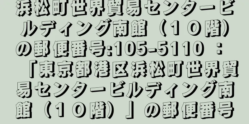 浜松町世界貿易センタービルディング南館（１０階）の郵便番号:105-5110 ： 「東京都港区浜松町世界貿易センタービルディング南館（１０階）」の郵便番号