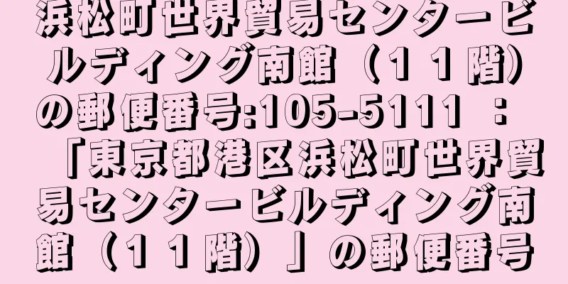 浜松町世界貿易センタービルディング南館（１１階）の郵便番号:105-5111 ： 「東京都港区浜松町世界貿易センタービルディング南館（１１階）」の郵便番号