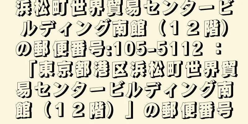 浜松町世界貿易センタービルディング南館（１２階）の郵便番号:105-5112 ： 「東京都港区浜松町世界貿易センタービルディング南館（１２階）」の郵便番号