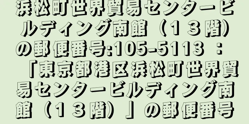 浜松町世界貿易センタービルディング南館（１３階）の郵便番号:105-5113 ： 「東京都港区浜松町世界貿易センタービルディング南館（１３階）」の郵便番号