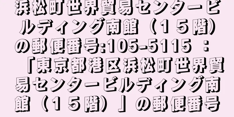 浜松町世界貿易センタービルディング南館（１５階）の郵便番号:105-5115 ： 「東京都港区浜松町世界貿易センタービルディング南館（１５階）」の郵便番号