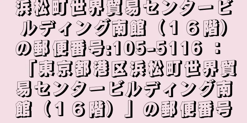 浜松町世界貿易センタービルディング南館（１６階）の郵便番号:105-5116 ： 「東京都港区浜松町世界貿易センタービルディング南館（１６階）」の郵便番号