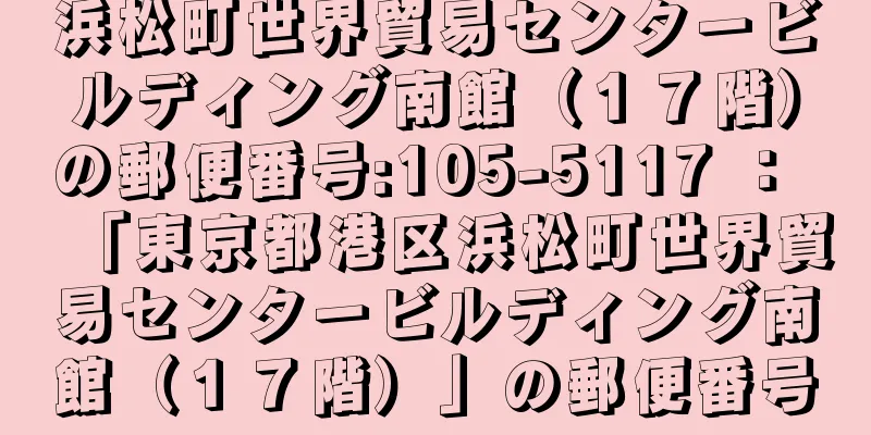 浜松町世界貿易センタービルディング南館（１７階）の郵便番号:105-5117 ： 「東京都港区浜松町世界貿易センタービルディング南館（１７階）」の郵便番号