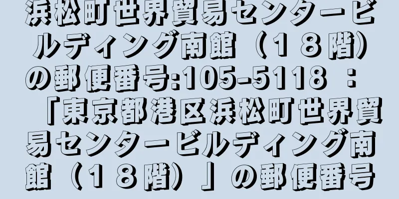 浜松町世界貿易センタービルディング南館（１８階）の郵便番号:105-5118 ： 「東京都港区浜松町世界貿易センタービルディング南館（１８階）」の郵便番号