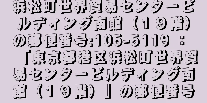 浜松町世界貿易センタービルディング南館（１９階）の郵便番号:105-5119 ： 「東京都港区浜松町世界貿易センタービルディング南館（１９階）」の郵便番号