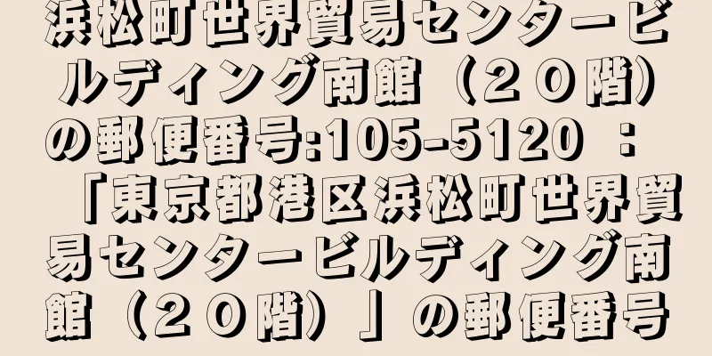 浜松町世界貿易センタービルディング南館（２０階）の郵便番号:105-5120 ： 「東京都港区浜松町世界貿易センタービルディング南館（２０階）」の郵便番号