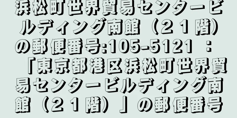 浜松町世界貿易センタービルディング南館（２１階）の郵便番号:105-5121 ： 「東京都港区浜松町世界貿易センタービルディング南館（２１階）」の郵便番号