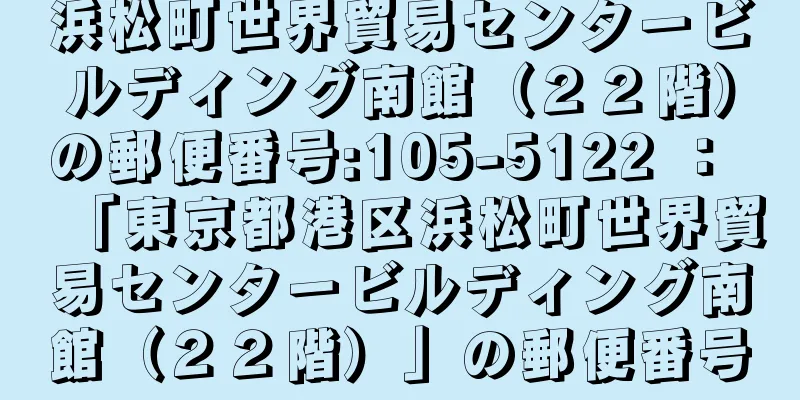 浜松町世界貿易センタービルディング南館（２２階）の郵便番号:105-5122 ： 「東京都港区浜松町世界貿易センタービルディング南館（２２階）」の郵便番号