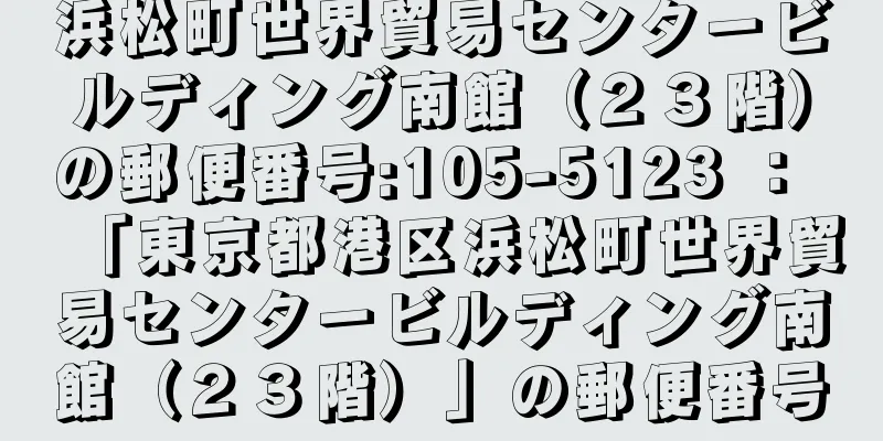 浜松町世界貿易センタービルディング南館（２３階）の郵便番号:105-5123 ： 「東京都港区浜松町世界貿易センタービルディング南館（２３階）」の郵便番号