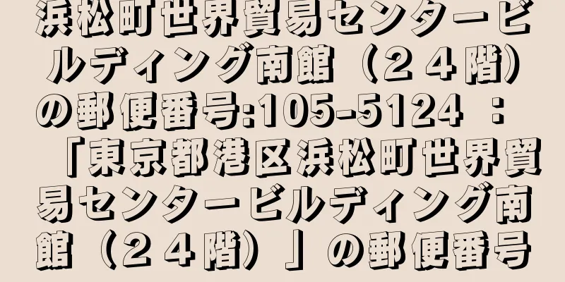 浜松町世界貿易センタービルディング南館（２４階）の郵便番号:105-5124 ： 「東京都港区浜松町世界貿易センタービルディング南館（２４階）」の郵便番号