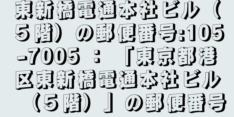 東新橋電通本社ビル（５階）の郵便番号:105-7005 ： 「東京都港区東新橋電通本社ビル（５階）」の郵便番号