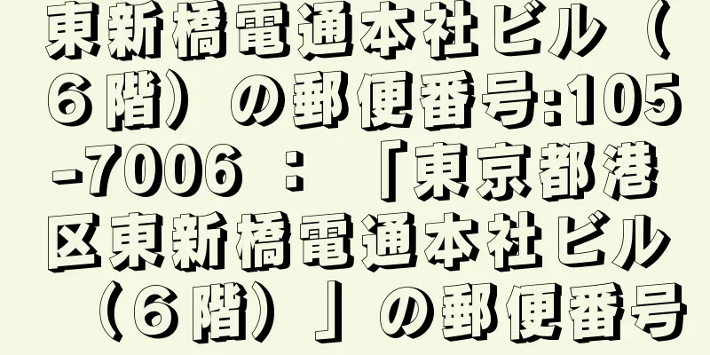 東新橋電通本社ビル（６階）の郵便番号:105-7006 ： 「東京都港区東新橋電通本社ビル（６階）」の郵便番号