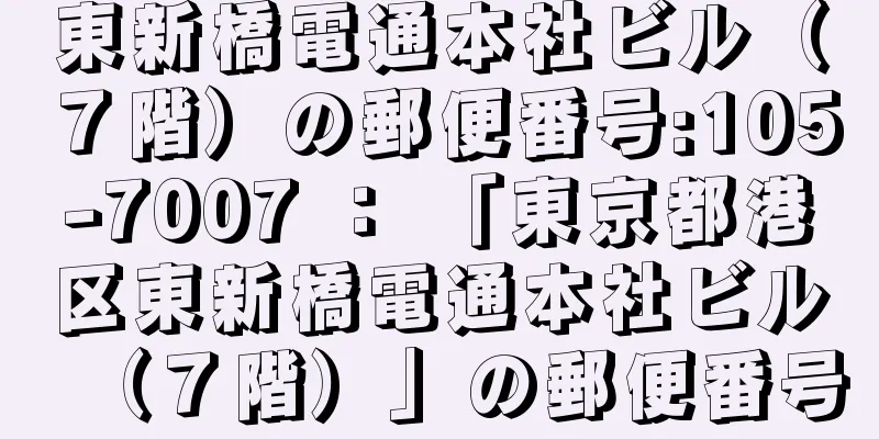 東新橋電通本社ビル（７階）の郵便番号:105-7007 ： 「東京都港区東新橋電通本社ビル（７階）」の郵便番号