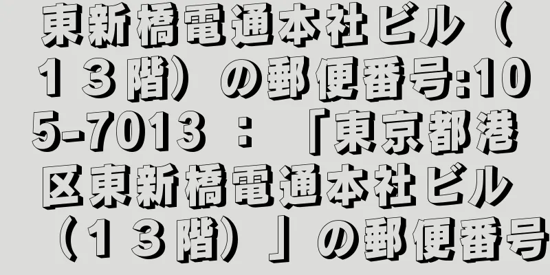 東新橋電通本社ビル（１３階）の郵便番号:105-7013 ： 「東京都港区東新橋電通本社ビル（１３階）」の郵便番号