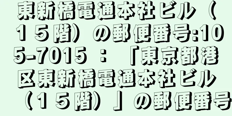 東新橋電通本社ビル（１５階）の郵便番号:105-7015 ： 「東京都港区東新橋電通本社ビル（１５階）」の郵便番号