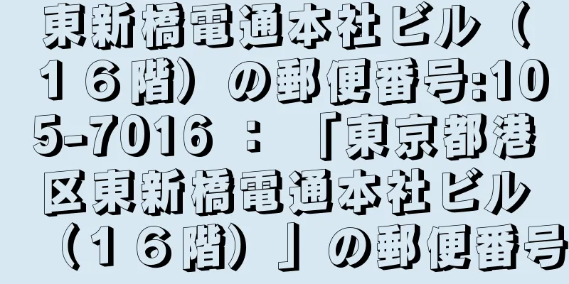 東新橋電通本社ビル（１６階）の郵便番号:105-7016 ： 「東京都港区東新橋電通本社ビル（１６階）」の郵便番号