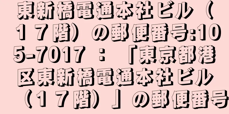 東新橋電通本社ビル（１７階）の郵便番号:105-7017 ： 「東京都港区東新橋電通本社ビル（１７階）」の郵便番号