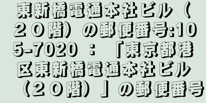 東新橋電通本社ビル（２０階）の郵便番号:105-7020 ： 「東京都港区東新橋電通本社ビル（２０階）」の郵便番号