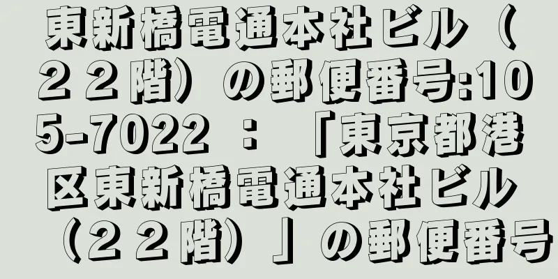 東新橋電通本社ビル（２２階）の郵便番号:105-7022 ： 「東京都港区東新橋電通本社ビル（２２階）」の郵便番号