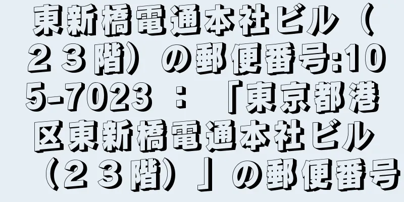 東新橋電通本社ビル（２３階）の郵便番号:105-7023 ： 「東京都港区東新橋電通本社ビル（２３階）」の郵便番号