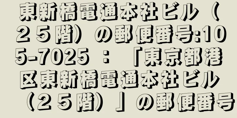 東新橋電通本社ビル（２５階）の郵便番号:105-7025 ： 「東京都港区東新橋電通本社ビル（２５階）」の郵便番号