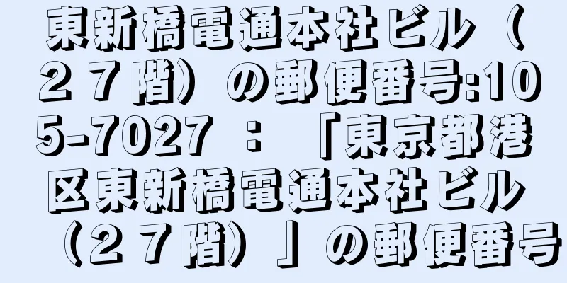 東新橋電通本社ビル（２７階）の郵便番号:105-7027 ： 「東京都港区東新橋電通本社ビル（２７階）」の郵便番号