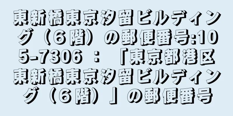 東新橋東京汐留ビルディング（６階）の郵便番号:105-7306 ： 「東京都港区東新橋東京汐留ビルディング（６階）」の郵便番号