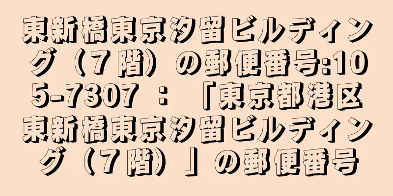 東新橋東京汐留ビルディング（７階）の郵便番号:105-7307 ： 「東京都港区東新橋東京汐留ビルディング（７階）」の郵便番号