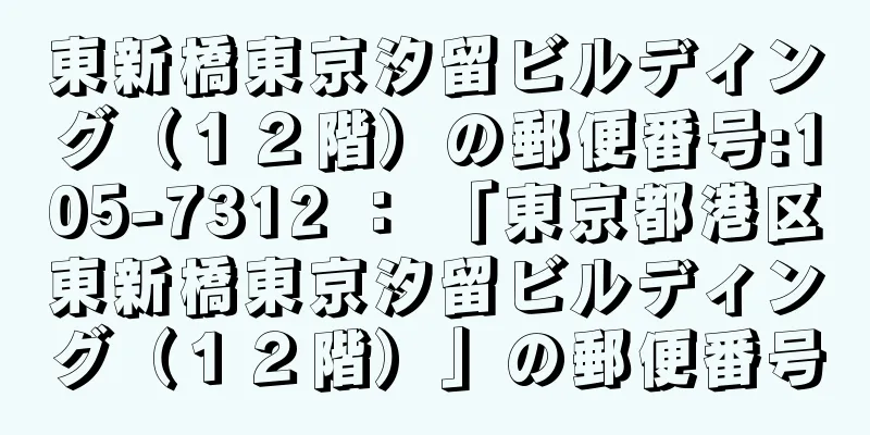 東新橋東京汐留ビルディング（１２階）の郵便番号:105-7312 ： 「東京都港区東新橋東京汐留ビルディング（１２階）」の郵便番号