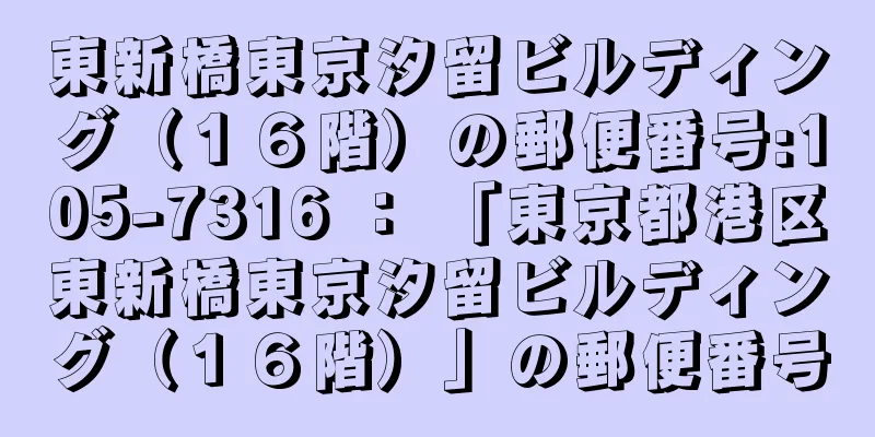 東新橋東京汐留ビルディング（１６階）の郵便番号:105-7316 ： 「東京都港区東新橋東京汐留ビルディング（１６階）」の郵便番号