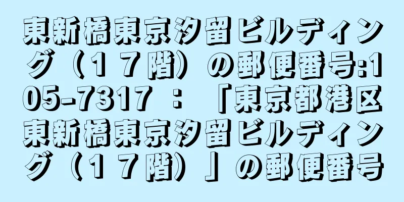 東新橋東京汐留ビルディング（１７階）の郵便番号:105-7317 ： 「東京都港区東新橋東京汐留ビルディング（１７階）」の郵便番号