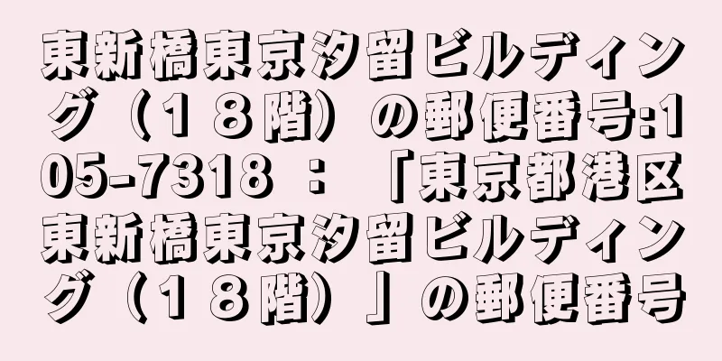 東新橋東京汐留ビルディング（１８階）の郵便番号:105-7318 ： 「東京都港区東新橋東京汐留ビルディング（１８階）」の郵便番号