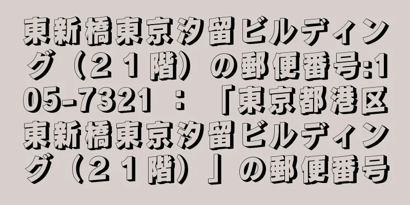 東新橋東京汐留ビルディング（２１階）の郵便番号:105-7321 ： 「東京都港区東新橋東京汐留ビルディング（２１階）」の郵便番号