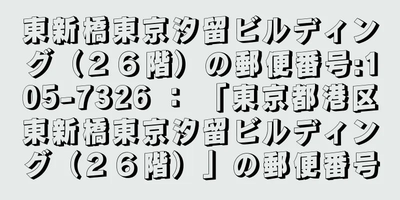 東新橋東京汐留ビルディング（２６階）の郵便番号:105-7326 ： 「東京都港区東新橋東京汐留ビルディング（２６階）」の郵便番号