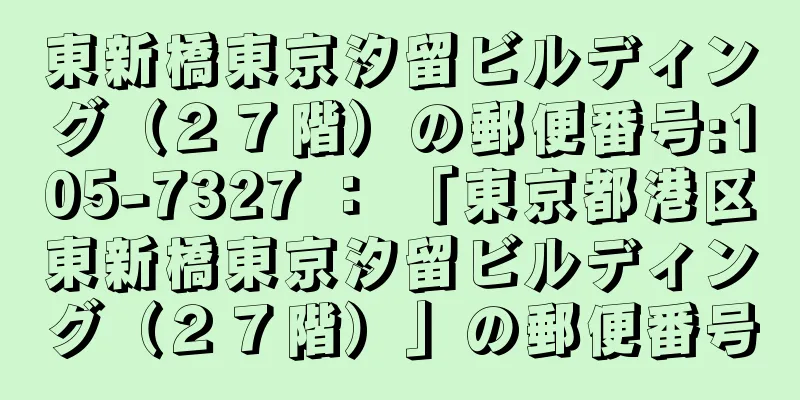 東新橋東京汐留ビルディング（２７階）の郵便番号:105-7327 ： 「東京都港区東新橋東京汐留ビルディング（２７階）」の郵便番号