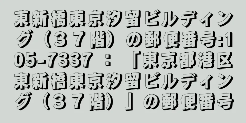 東新橋東京汐留ビルディング（３７階）の郵便番号:105-7337 ： 「東京都港区東新橋東京汐留ビルディング（３７階）」の郵便番号