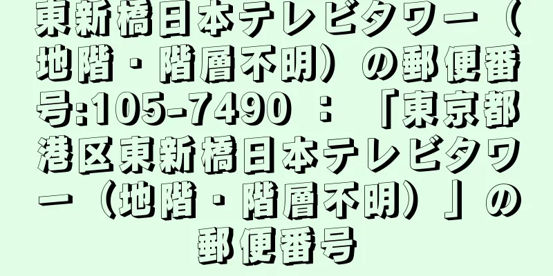 東新橋日本テレビタワー（地階・階層不明）の郵便番号:105-7490 ： 「東京都港区東新橋日本テレビタワー（地階・階層不明）」の郵便番号