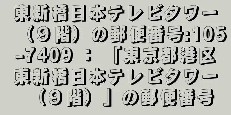 東新橋日本テレビタワー（９階）の郵便番号:105-7409 ： 「東京都港区東新橋日本テレビタワー（９階）」の郵便番号