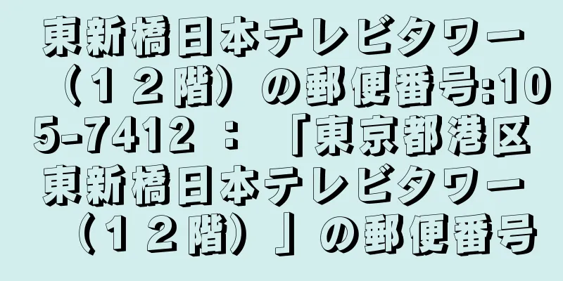 東新橋日本テレビタワー（１２階）の郵便番号:105-7412 ： 「東京都港区東新橋日本テレビタワー（１２階）」の郵便番号