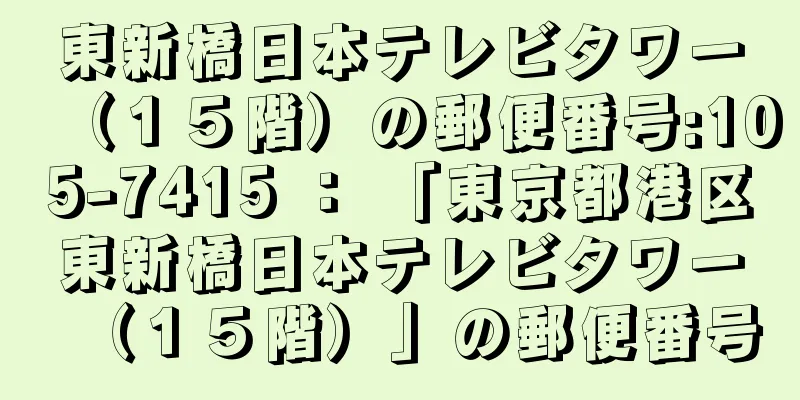 東新橋日本テレビタワー（１５階）の郵便番号:105-7415 ： 「東京都港区東新橋日本テレビタワー（１５階）」の郵便番号