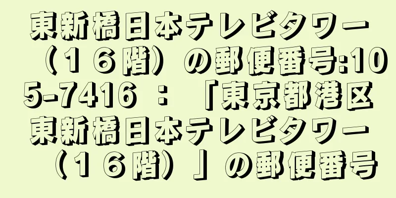 東新橋日本テレビタワー（１６階）の郵便番号:105-7416 ： 「東京都港区東新橋日本テレビタワー（１６階）」の郵便番号