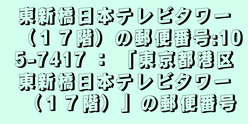 東新橋日本テレビタワー（１７階）の郵便番号:105-7417 ： 「東京都港区東新橋日本テレビタワー（１７階）」の郵便番号