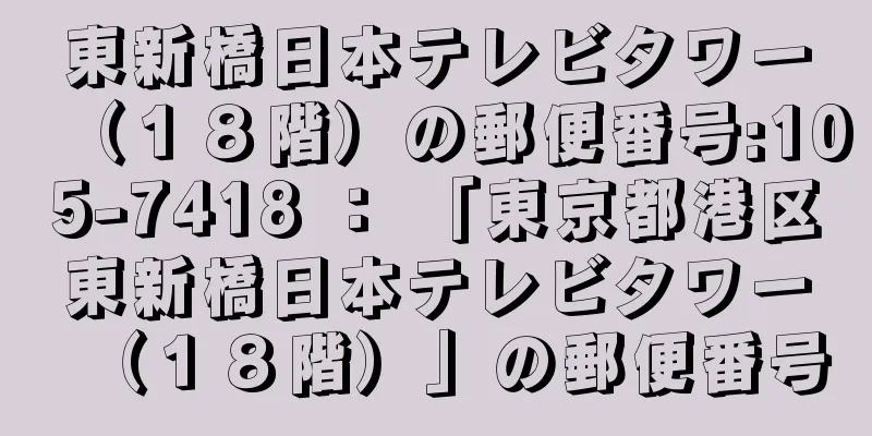 東新橋日本テレビタワー（１８階）の郵便番号:105-7418 ： 「東京都港区東新橋日本テレビタワー（１８階）」の郵便番号